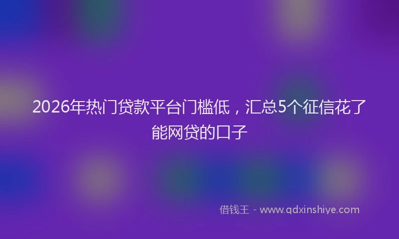 2026年热门贷款平台门槛低，汇总5个征信花了能网贷的口子
