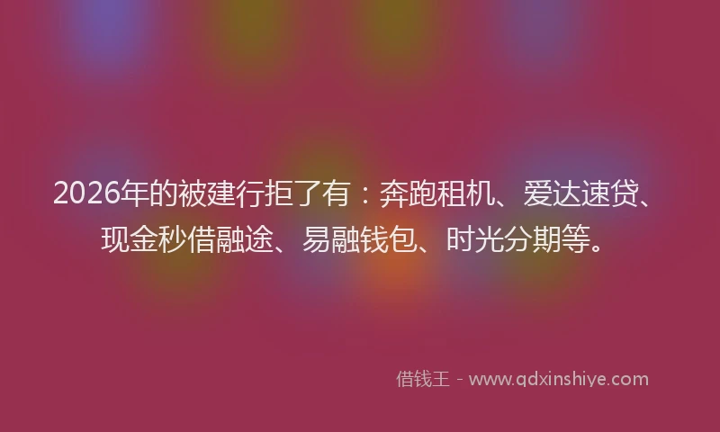 2026年的被建行拒了有：奔跑租机、爱达速贷、现金秒借融途、易融钱包、时光分期等。