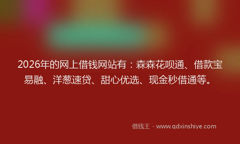 2026年的网上借钱网站有：森森花呗通、借款宝易融、洋葱速贷、甜心优选、现金秒借通等。