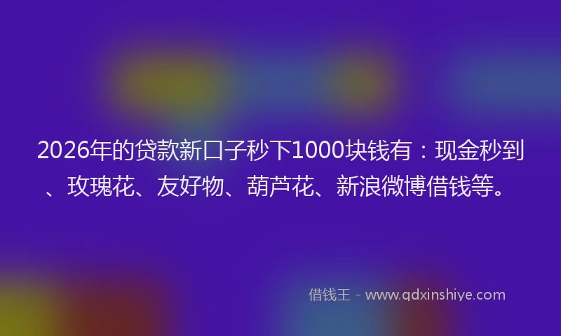 2026年的贷款新口子秒下1000块钱有：现金秒到、玫瑰花、友好物、葫芦花、新浪微博借钱等。
