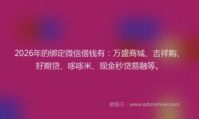 2026年的绑定微信借钱有:万盛商城、吉祥购、好期贷、哆哆米、现金秒贷易融等。