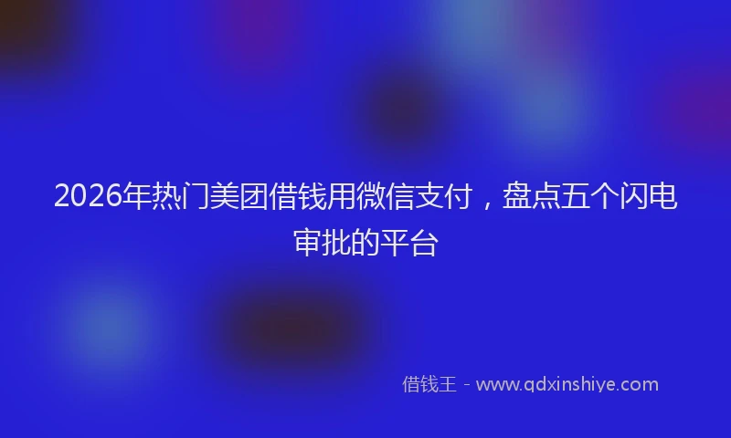 2026年热门美团借钱用微信支付，盘点五个闪电审批的平台