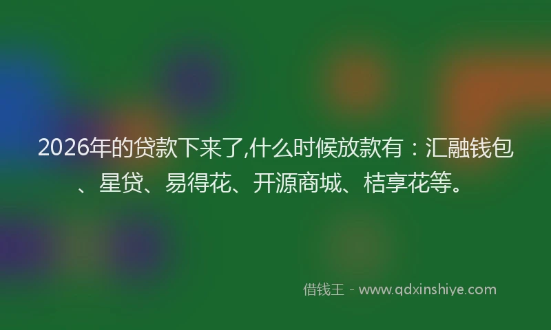 2026年的贷款下来了,什么时候放款有：汇融钱包、星贷、易得花、开源商城、桔享花等。