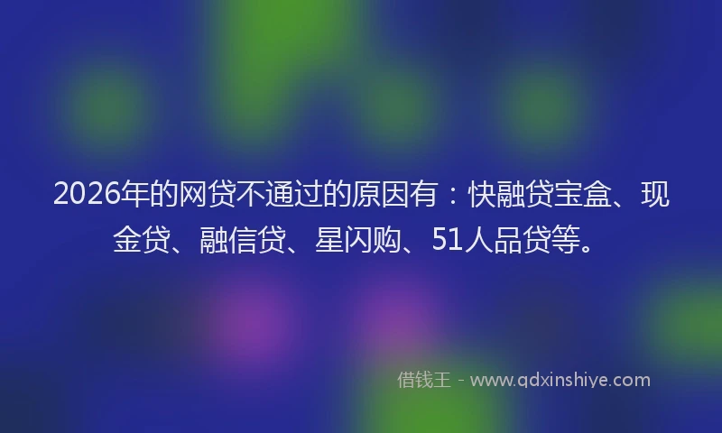 2026年的网贷不通过的原因有：快融贷宝盒、现金贷、融信贷、星闪购、51人品贷等。