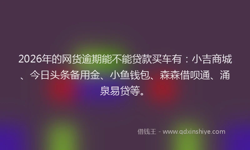 2026年的网货逾期能不能贷款买车有：小吉商城、今日头条备用金、小鱼钱包、森森借呗通、涌泉易贷等。