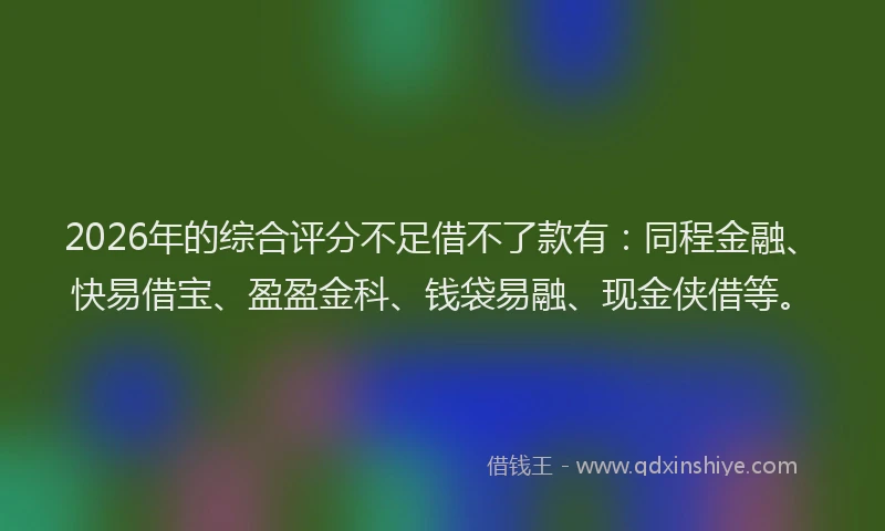 2026年的综合评分不足借不了款有：同程金融、快易借宝、盈盈金科、钱袋易融、现金侠借等。
