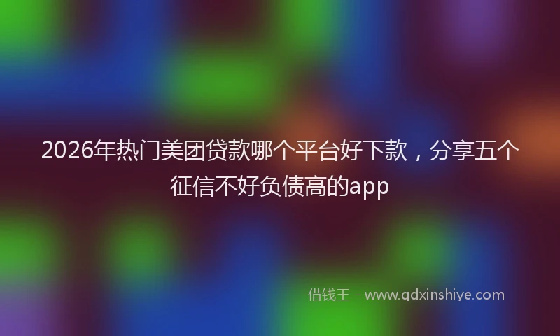 2026年热门美团贷款哪个平台好下款，分享五个征信不好负债高的app