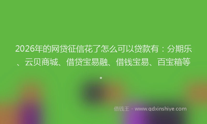 2026年的网贷征信花了怎么可以贷款有:分期乐、云贝商城、借贷宝易融、借钱宝易、百宝箱等。