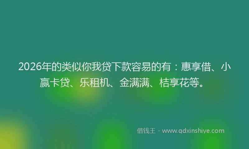 2026年的类似你我贷下款容易的有：惠享借、小赢卡贷、乐租机、金满满、桔享花等。