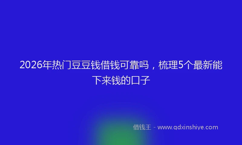 2026年热门豆豆钱借钱可靠吗，梳理5个最新能下来钱的口子