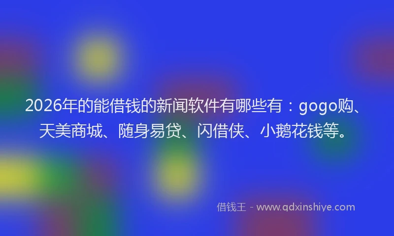 2026年的能借钱的新闻软件有哪些有：gogo购、天美商城、随身易贷、闪借侠、小鹅花钱等。