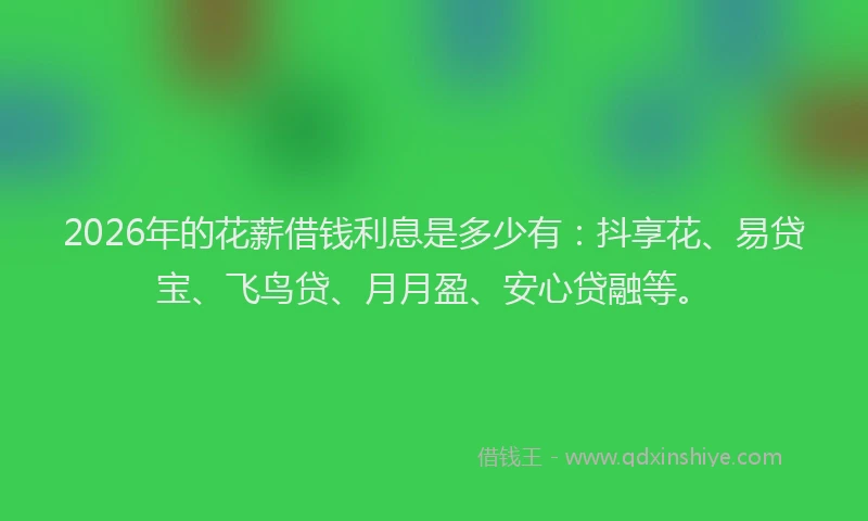 2026年的花薪借钱利息是多少有：抖享花、易贷宝、飞鸟贷、月月盈、安心贷融等。
