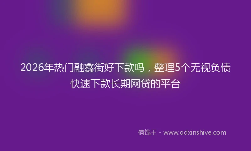 2026年热门融鑫街好下款吗，整理5个无视负债快速下款长期网贷的平台