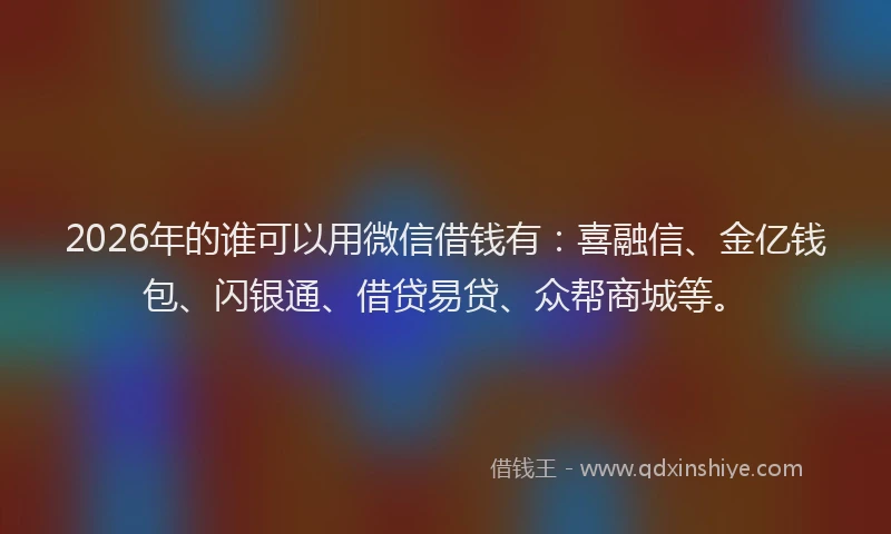 2026年的谁可以用微信借钱有：喜融信、金亿钱包、闪银通、借贷易贷、众帮商城等。
