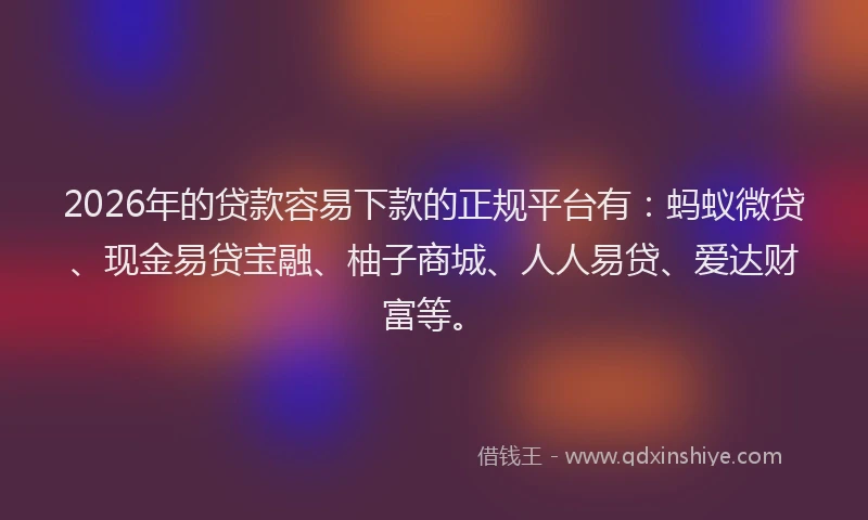 2026年的贷款容易下款的正规平台有：蚂蚁微贷、现金易贷宝融、柚子商城、人人易贷、爱达财富等。