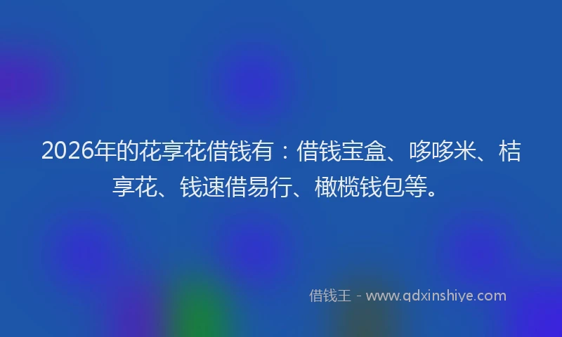 2026年的花享花借钱有：借钱宝盒、哆哆米、桔享花、钱速借易行、橄榄钱包等。
