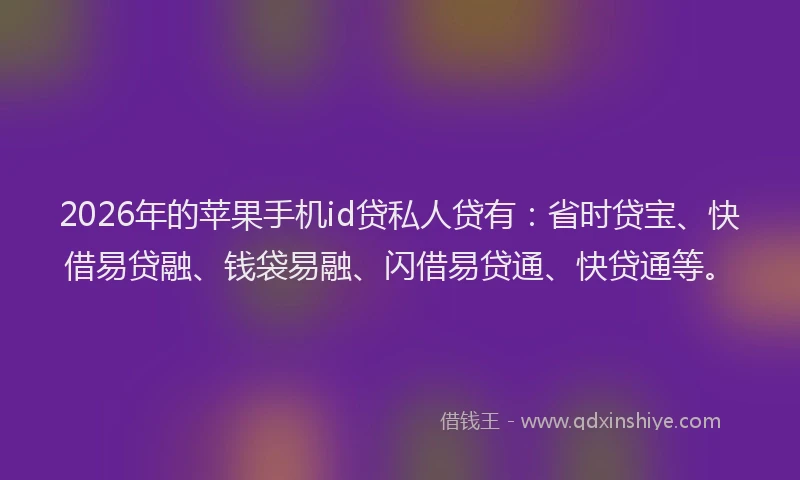 2026年的苹果手机id贷私人贷有：省时贷宝、快借易贷融、钱袋易融、闪借易贷通、快贷通等。