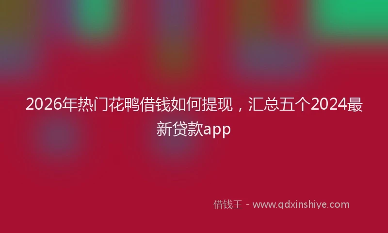 2026年热门花鸭借钱如何提现，汇总五个2024最新贷款app