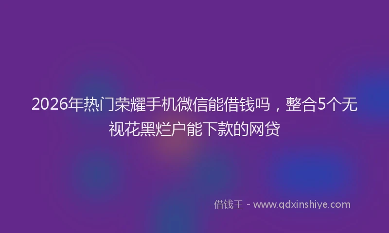 2026年热门荣耀手机微信能借钱吗，整合5个无视花黑烂户能下款的网贷