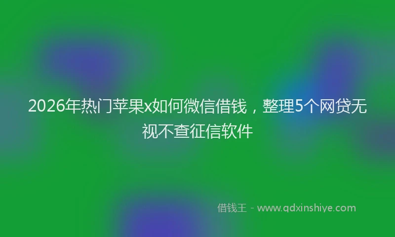 2026年热门苹果x如何微信借钱，整理5个网贷无视不查征信软件