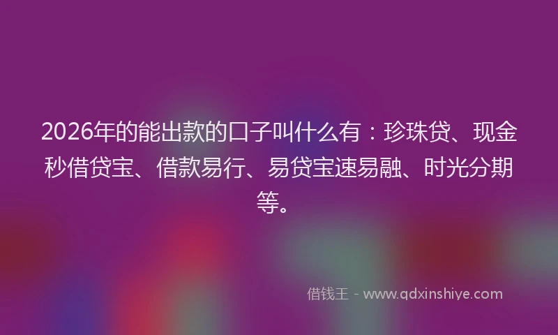 2026年的能出款的口子叫什么有:珍珠贷、现金秒借贷宝、借款易行、易贷宝速易融、时光分期等。