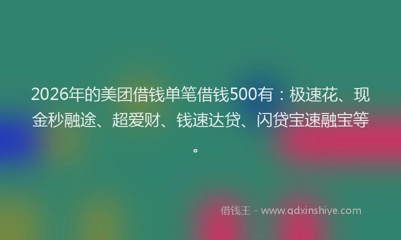2026年的美团借钱单笔借钱500有：极速花、现金秒融途、超爱财、钱速达贷、闪贷宝速融宝等。