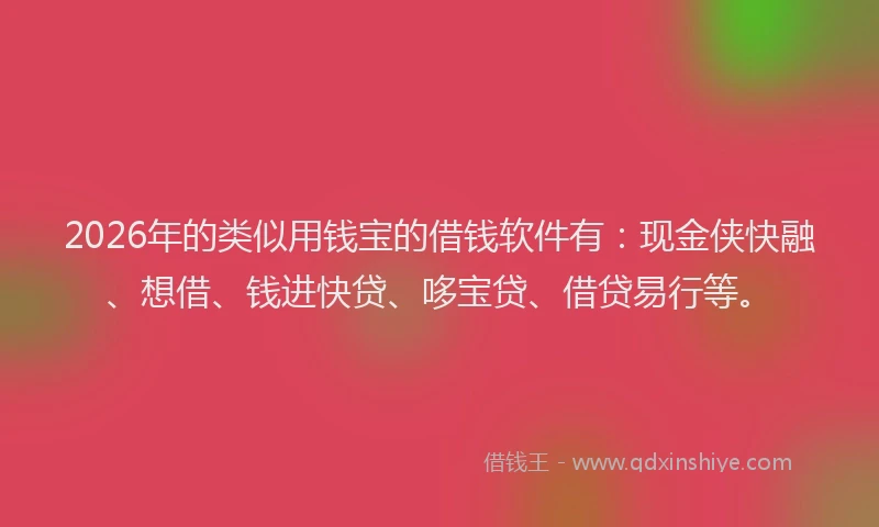 2026年的类似用钱宝的借钱软件有：现金侠快融、想借、钱进快贷、哆宝贷、借贷易行等。