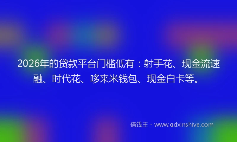2026年的贷款平台门槛低有:射手花、现金流速融、时代花、哆来米钱包、现金白卡等。
