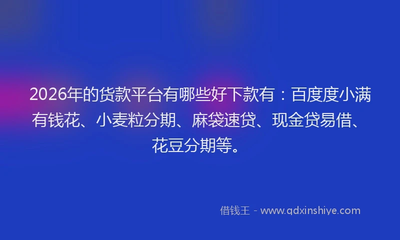 2026年的货款平台有哪些好下款有：百度度小满有钱花、小麦粒分期、麻袋速贷、现金贷易借、花豆分期等。