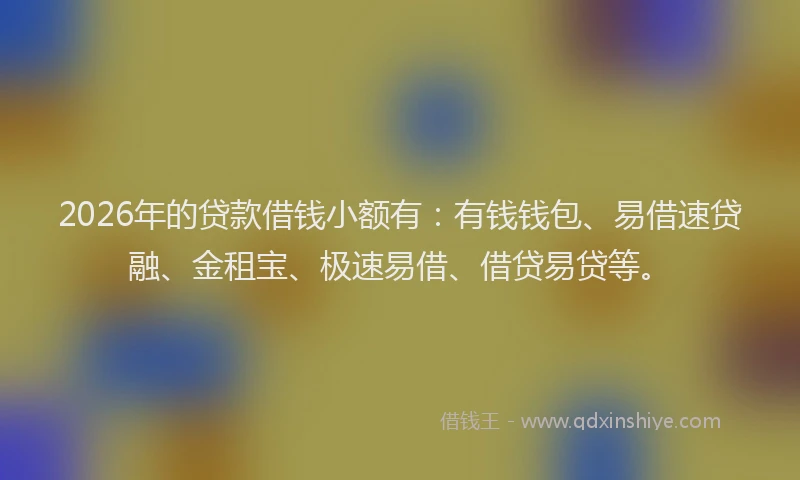 2026年的贷款借钱小额有：有钱钱包、易借速贷融、金租宝、极速易借、借贷易贷等。