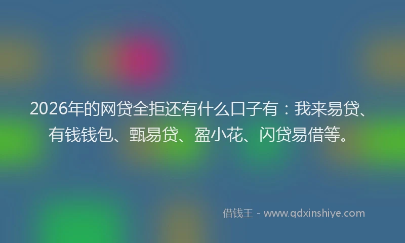 2026年的网贷全拒还有什么口子有：我来易贷、有钱钱包、甄易贷、盈小花、闪贷易借等。