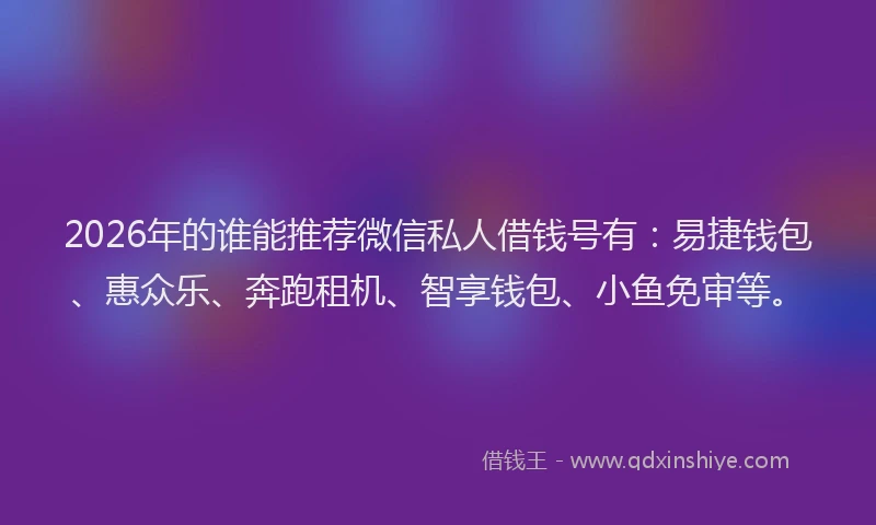 2026年的谁能推荐微信私人借钱号有：易捷钱包、惠众乐、奔跑租机、智享钱包、小鱼免审等。