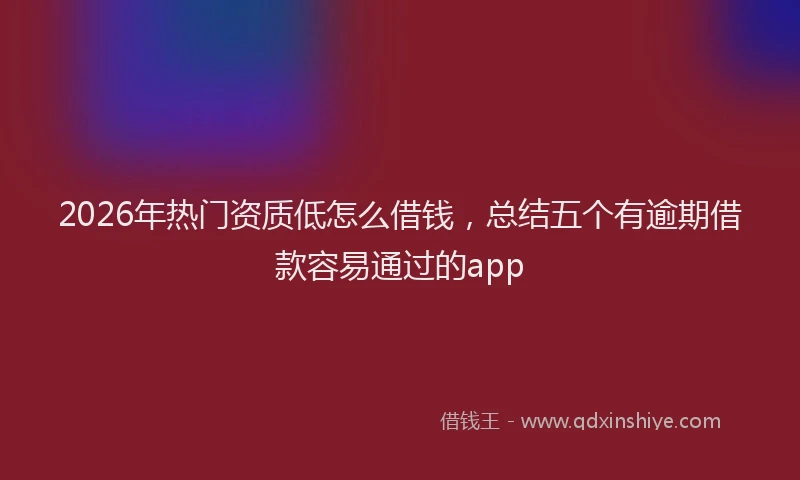 2026年热门资质低怎么借钱,总结五个有逾期借款容易通过的app