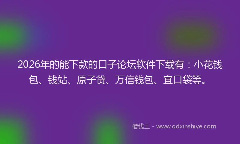 2026年的能下款的口子论坛软件下载有：小花钱包、钱站、原子贷、万信钱包、宜口袋等。