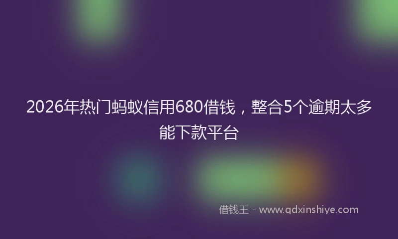 2026年热门蚂蚁信用680借钱，整合5个逾期太多能下款平台