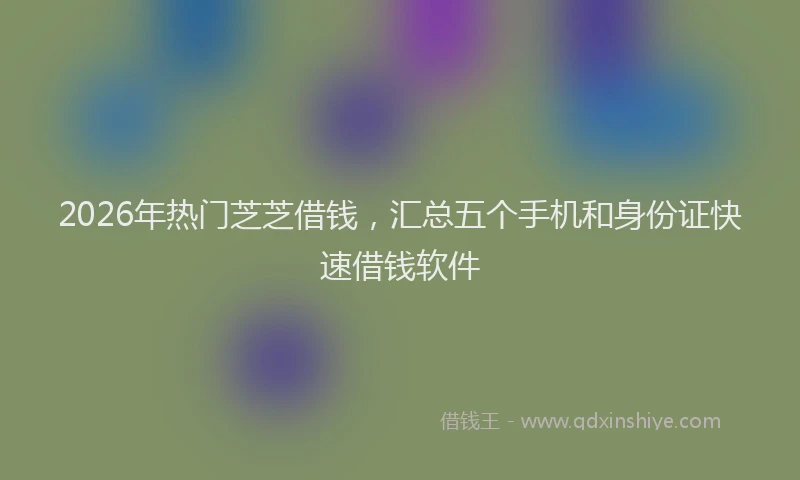 2026年热门芝芝借钱，汇总五个手机和身份证快速借钱软件