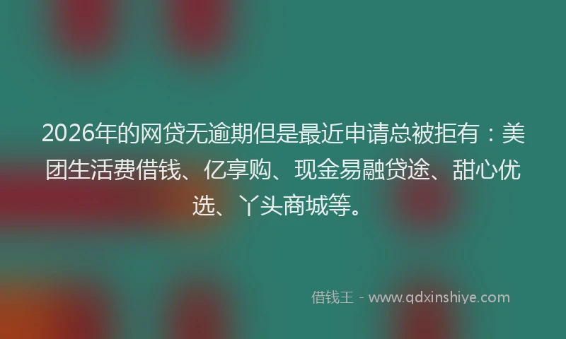 2026年的网贷无逾期但是最近申请总被拒有：美团生活费借钱、亿享购、现金易融贷途、甜心优选、丫头商城等。