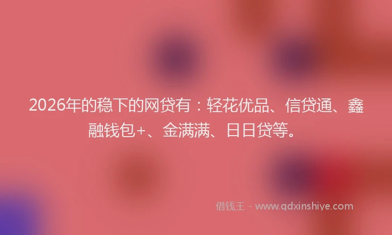 2026年的稳下的网贷有:轻花优品、信贷通、鑫融钱包+、金满满、日日贷等。