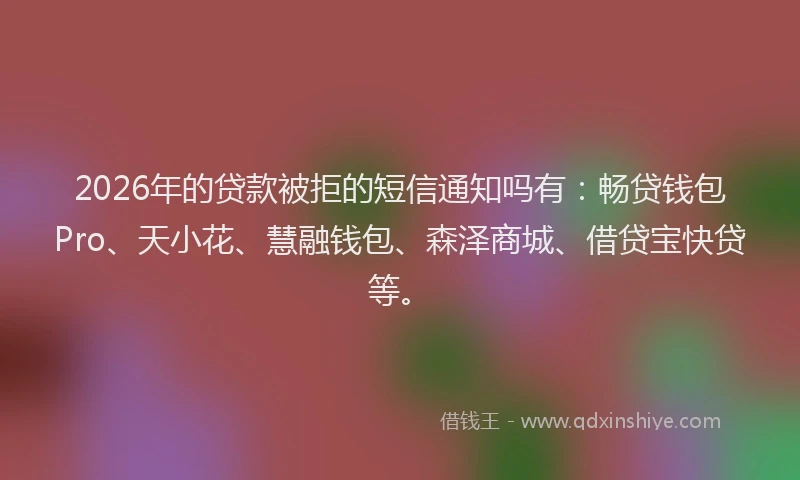 2026年的贷款被拒的短信通知吗有：畅贷钱包Pro、天小花、慧融钱包、森泽商城、借贷宝快贷等。