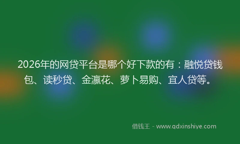 2026年的网贷平台是哪个好下款的有：融悦贷钱包、读秒贷、金瀛花、萝卜易购、宜人贷等。