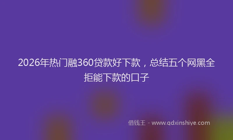 2026年热门融360贷款好下款，总结五个网黑全拒能下款的口子