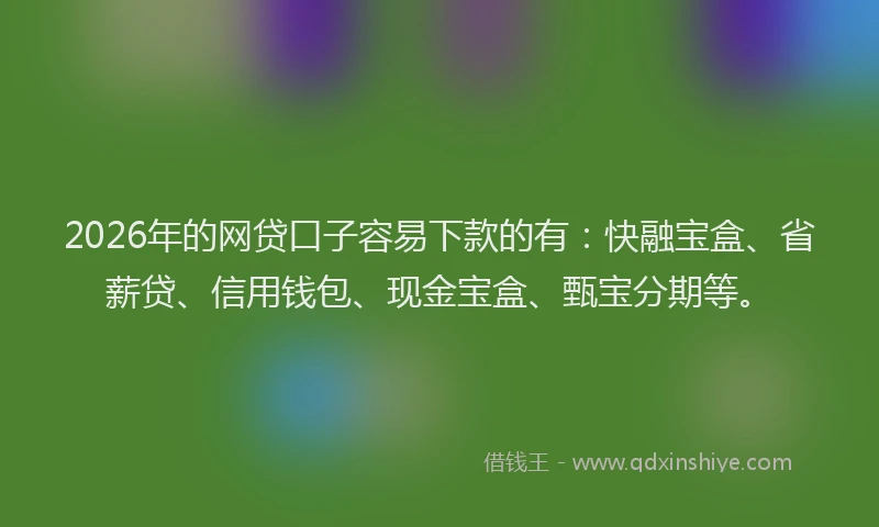 2026年的网贷口子容易下款的有：快融宝盒、省薪贷、信用钱包、现金宝盒、甄宝分期等。