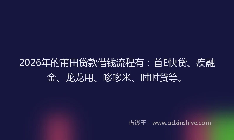 2026年的莆田贷款借钱流程有:首E快贷、疾融金、龙龙用、哆哆米、时时贷等。