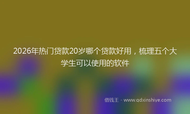 2026年热门贷款20岁哪个贷款好用，梳理五个大学生可以使用的软件