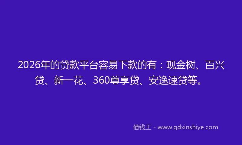 2026年的贷款平台容易下款的有：现金树、百兴贷、新一花、360尊享贷、安逸速贷等。