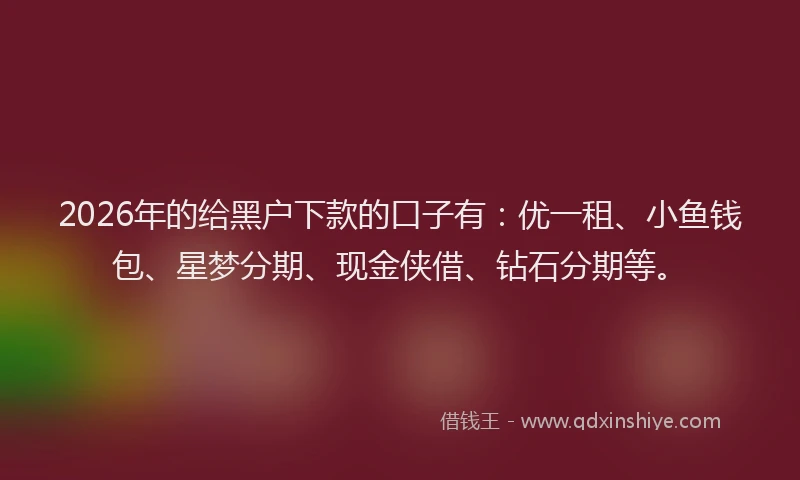 2026年的给黑户下款的口子有：优一租、小鱼钱包、星梦分期、现金侠借、钻石分期等。