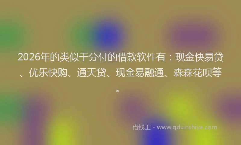 2026年的类似于分付的借款软件有:现金快易贷、优乐快购、通天贷、现金易融通、森森花呗等。