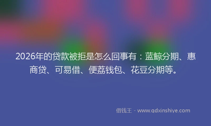 2026年的贷款被拒是怎么回事有：蓝鲸分期、惠商贷、可易借、便荔钱包、花豆分期等。