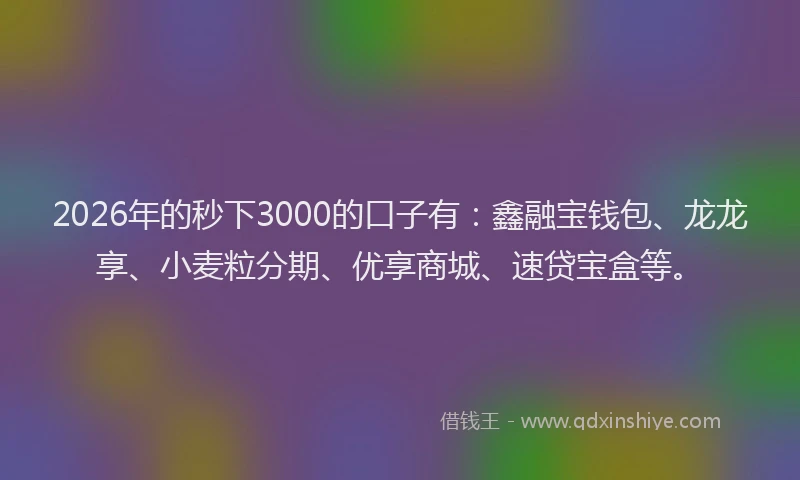2026年的秒下3000的口子有:鑫融宝钱包、龙龙享、小麦粒分期、优享商城、速贷宝盒等。
