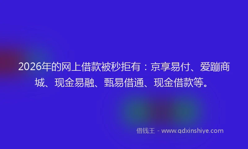 2026年的网上借款被秒拒有：京享易付、爱蹦商城、现金易融、甄易借通、现金借款等。